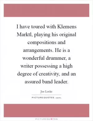 I have toured with Klemens Marktl, playing his original compositions and arrangements. He is a wonderful drummer, a writer possessing a high degree of creativity, and an assured band leader Picture Quote #1