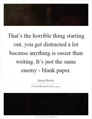 That’s the horrible thing starting out, you get distracted a lot because anything is easier than writing. It’s just the same enemy - blank paper Picture Quote #1