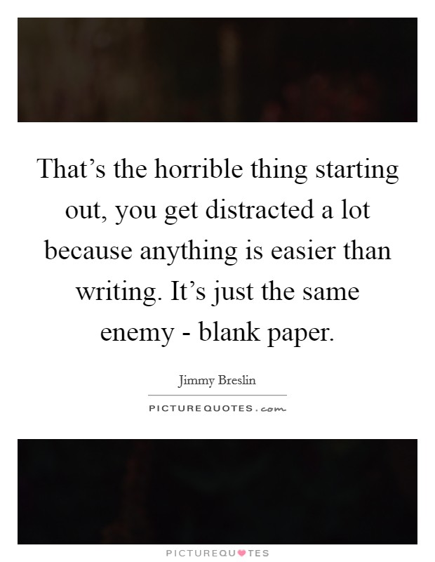 That's the horrible thing starting out, you get distracted a lot because anything is easier than writing. It's just the same enemy - blank paper Picture Quote #1