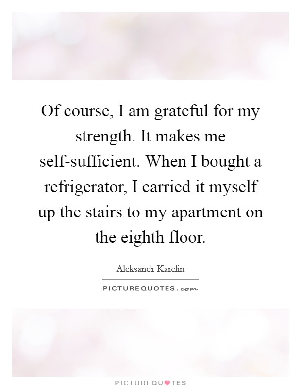 Of course, I am grateful for my strength. It makes me self-sufficient. When I bought a refrigerator, I carried it myself up the stairs to my apartment on the eighth floor Picture Quote #1