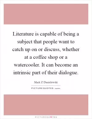 Literature is capable of being a subject that people want to catch up on or discuss, whether at a coffee shop or a watercooler. It can become an intrinsic part of their dialogue Picture Quote #1
