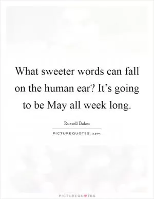 What sweeter words can fall on the human ear? It’s going to be May all week long Picture Quote #1