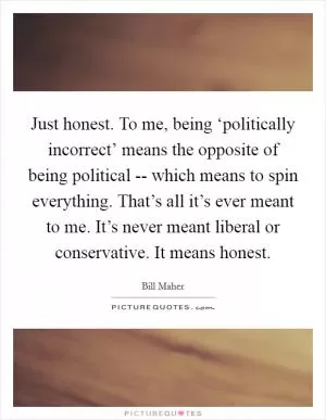 Just honest. To me, being ‘politically incorrect’ means the opposite of being political -- which means to spin everything. That’s all it’s ever meant to me. It’s never meant liberal or conservative. It means honest Picture Quote #1