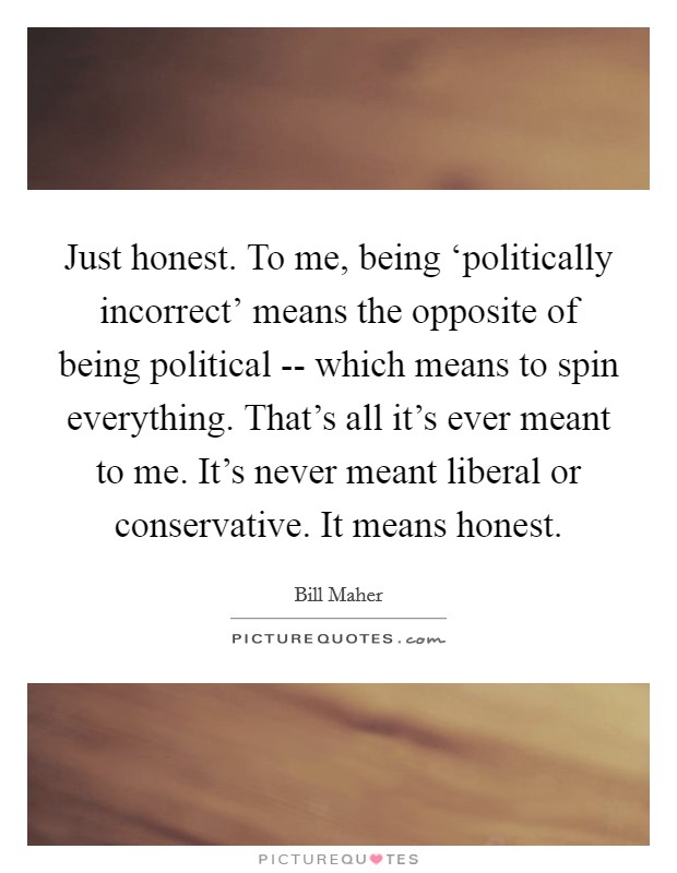Just honest. To me, being ‘politically incorrect' means the opposite of being political -- which means to spin everything. That's all it's ever meant to me. It's never meant liberal or conservative. It means honest Picture Quote #1