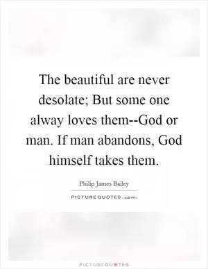 The beautiful are never desolate; But some one alway loves them--God or man. If man abandons, God himself takes them Picture Quote #1