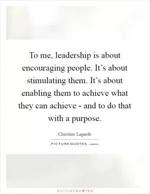To me, leadership is about encouraging people. It’s about stimulating them. It’s about enabling them to achieve what they can achieve - and to do that with a purpose Picture Quote #1