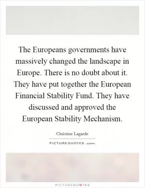 The Europeans governments have massively changed the landscape in Europe. There is no doubt about it. They have put together the European Financial Stability Fund. They have discussed and approved the European Stability Mechanism Picture Quote #1