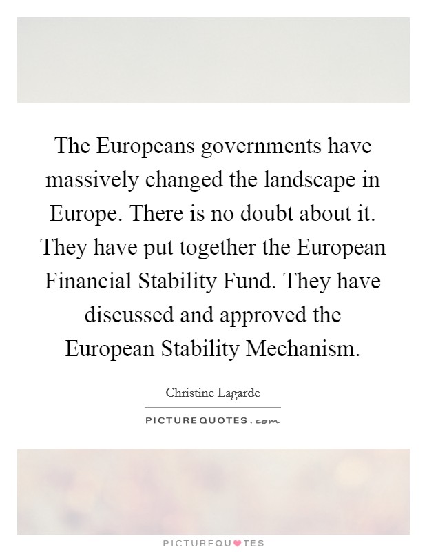 The Europeans governments have massively changed the landscape in Europe. There is no doubt about it. They have put together the European Financial Stability Fund. They have discussed and approved the European Stability Mechanism Picture Quote #1