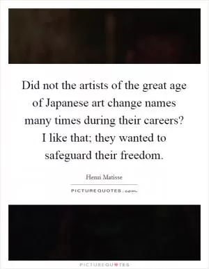 Did not the artists of the great age of Japanese art change names many times during their careers? I like that; they wanted to safeguard their freedom Picture Quote #1