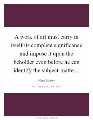 A work of art must carry in itself its complete significance and impose it upon the beholder even before he can identify the subject-matter Picture Quote #1