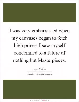 I was very embarrassed when my canvases began to fetch high prices. I saw myself condemned to a future of nothing but Masterpieces Picture Quote #1