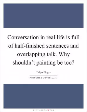 Conversation in real life is full of half-finished sentences and overlapping talk. Why shouldn’t painting be too? Picture Quote #1