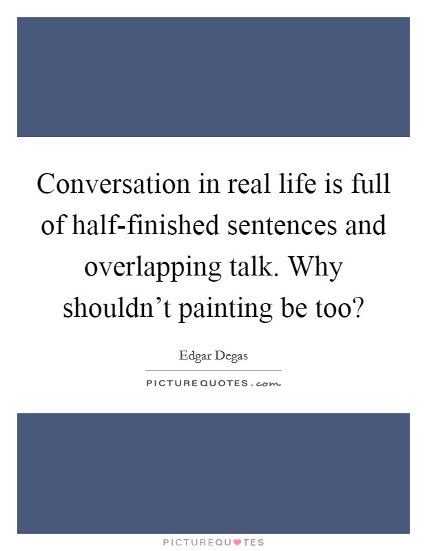 Conversation in real life is full of half-finished sentences and overlapping talk. Why shouldn't painting be too? Picture Quote #1