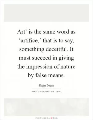 Art’ is the same word as ‘artifice,’ that is to say, something deceitful. It must succeed in giving the impression of nature by false means Picture Quote #1