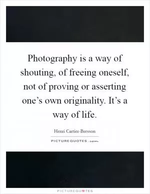 Photography is a way of shouting, of freeing oneself, not of proving or asserting one’s own originality. It’s a way of life Picture Quote #1
