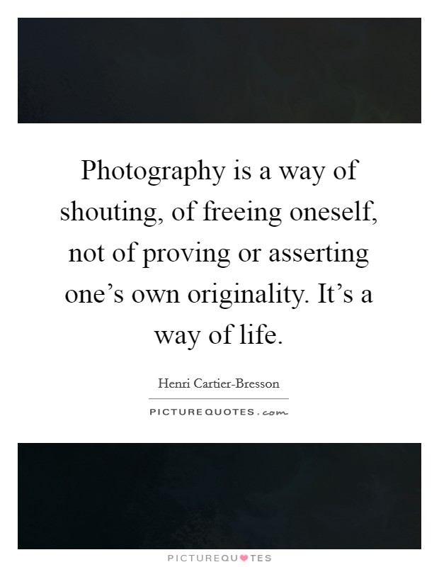 Photography is a way of shouting, of freeing oneself, not of proving or asserting one's own originality. It's a way of life Picture Quote #1