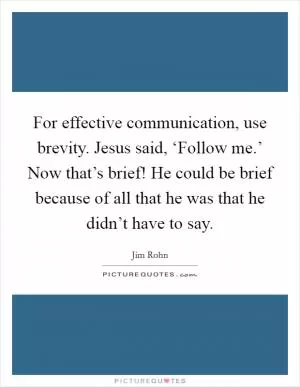 For effective communication, use brevity. Jesus said, ‘Follow me.’ Now that’s brief! He could be brief because of all that he was that he didn’t have to say Picture Quote #1