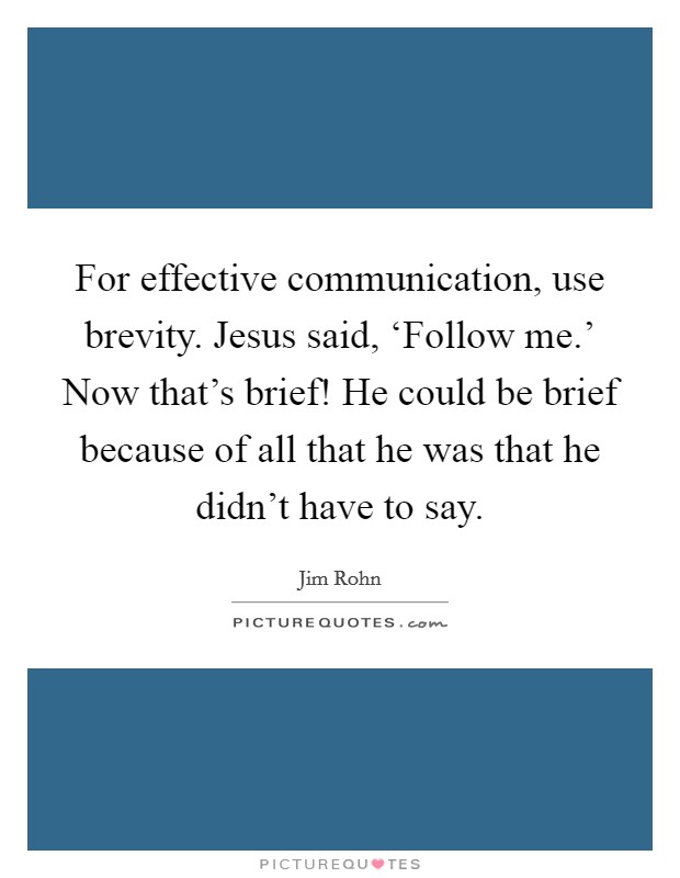 For effective communication, use brevity. Jesus said, ‘Follow me.' Now that's brief! He could be brief because of all that he was that he didn't have to say Picture Quote #1