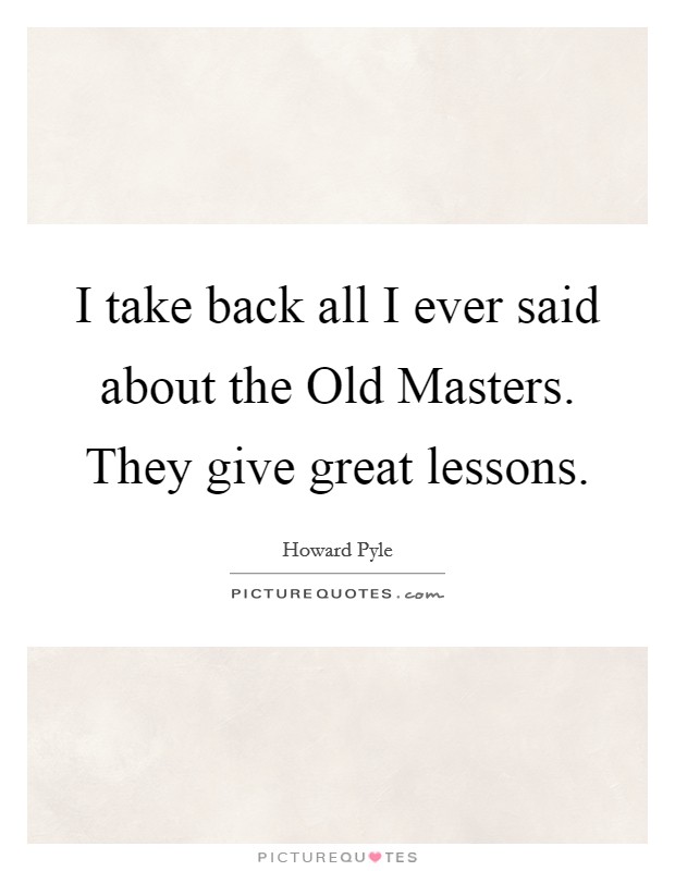 I take back all I ever said about the Old Masters. They give great lessons Picture Quote #1