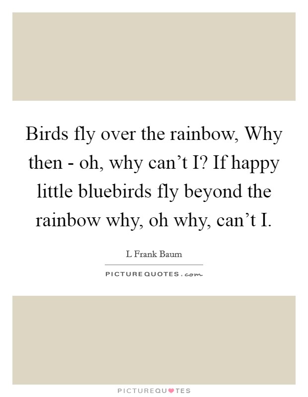 Birds fly over the rainbow, Why then - oh, why can't I? If happy little bluebirds fly beyond the rainbow why, oh why, can't I Picture Quote #1