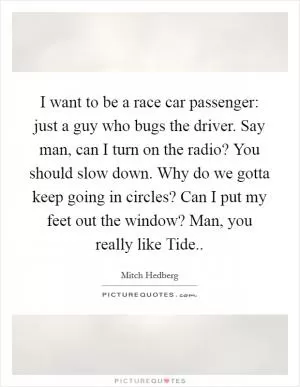I want to be a race car passenger: just a guy who bugs the driver. Say man, can I turn on the radio? You should slow down. Why do we gotta keep going in circles? Can I put my feet out the window? Man, you really like Tide Picture Quote #1