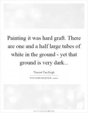 Painting it was hard graft. There are one and a half large tubes of white in the ground - yet that ground is very dark Picture Quote #1