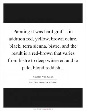Painting it was hard graft... in addition red, yellow, brown ochre, black, terra sienna, bistre, and the result is a red-brown that varies from bistre to deep wine-red and to pale, blond reddish Picture Quote #1