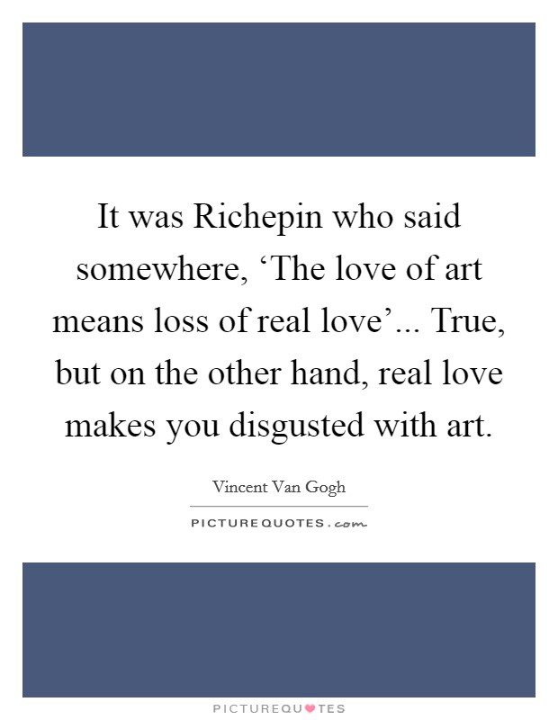 It was Richepin who said somewhere, ‘The love of art means loss of real love'... True, but on the other hand, real love makes you disgusted with art Picture Quote #1