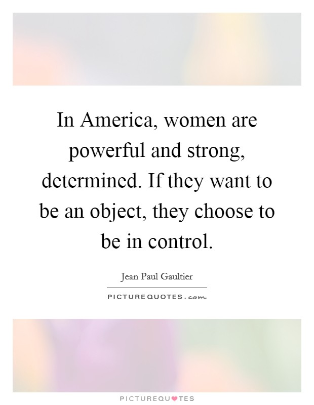 In America, women are powerful and strong, determined. If they want to be an object, they choose to be in control Picture Quote #1