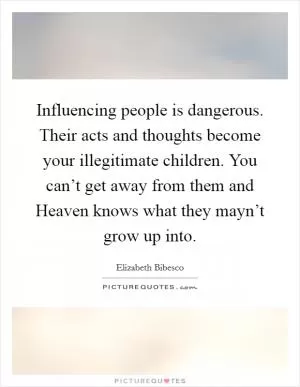 Influencing people is dangerous. Their acts and thoughts become your illegitimate children. You can’t get away from them and Heaven knows what they mayn’t grow up into Picture Quote #1