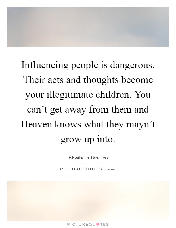 Influencing people is dangerous. Their acts and thoughts become your illegitimate children. You can't get away from them and Heaven knows what they mayn't grow up into Picture Quote #1
