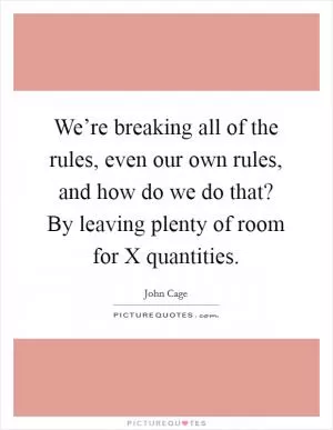 We’re breaking all of the rules, even our own rules, and how do we do that? By leaving plenty of room for X quantities Picture Quote #1