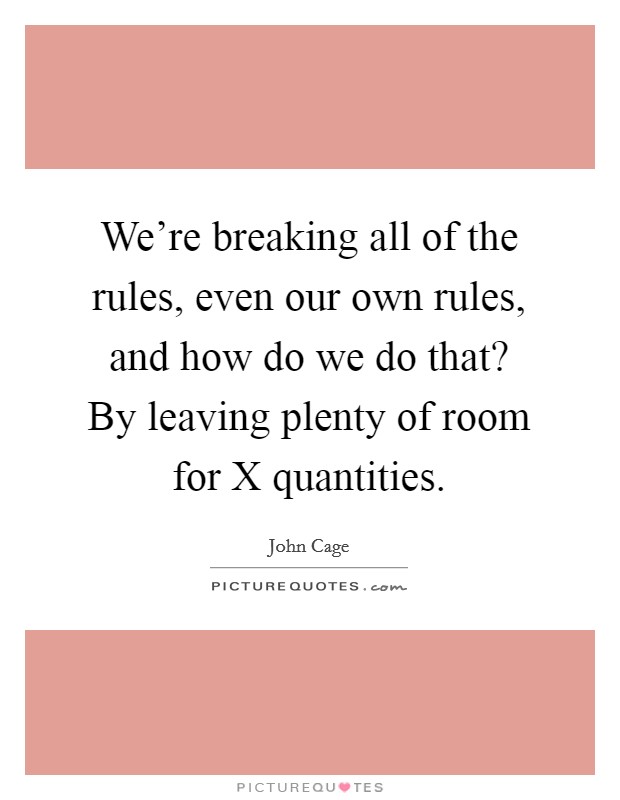 We're breaking all of the rules, even our own rules, and how do we do that? By leaving plenty of room for X quantities Picture Quote #1