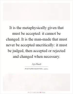 It is the metaphysically given that must be accepted: it cannot be changed. It is the man-made that must never be accepted uncritically: it must be judged, then accepted or rejected and changed when necessary Picture Quote #1