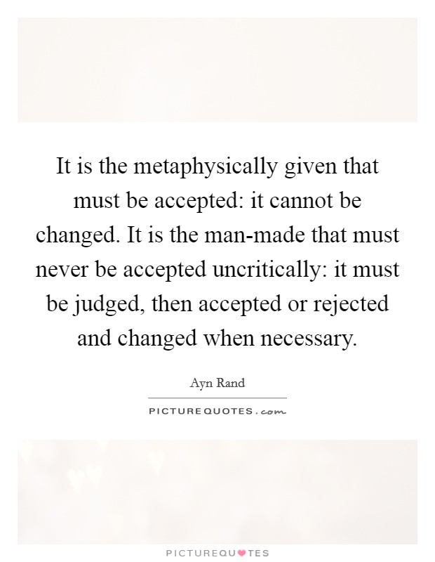 It is the metaphysically given that must be accepted: it cannot be changed. It is the man-made that must never be accepted uncritically: it must be judged, then accepted or rejected and changed when necessary Picture Quote #1