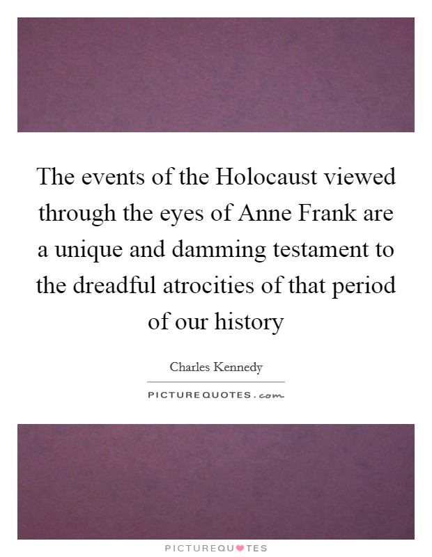 The events of the Holocaust viewed through the eyes of Anne Frank are a unique and damming testament to the dreadful atrocities of that period of our history Picture Quote #1