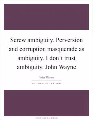 Screw ambiguity. Perversion and corruption masquerade as ambiguity. I don`t trust ambiguity. John Wayne Picture Quote #1