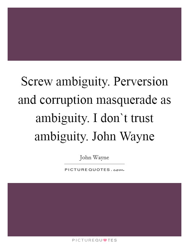 Screw ambiguity. Perversion and corruption masquerade as ambiguity. I don`t trust ambiguity. John Wayne Picture Quote #1