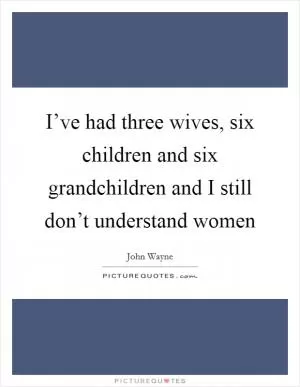 I’ve had three wives, six children and six grandchildren and I still don’t understand women Picture Quote #1