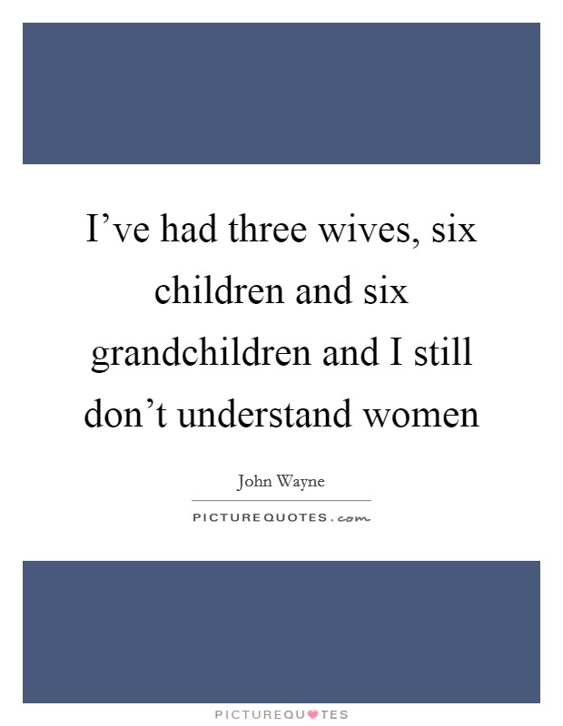 I've had three wives, six children and six grandchildren and I still don't understand women Picture Quote #1