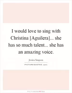 I would love to sing with Christina [Aguilera]... she has so much talent... she has an amazing voice Picture Quote #1