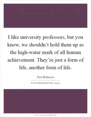 I like university professors, but you know, we shouldn’t hold them up as the high-water mark of all human achievement. They’re just a form of life, another form of life Picture Quote #1