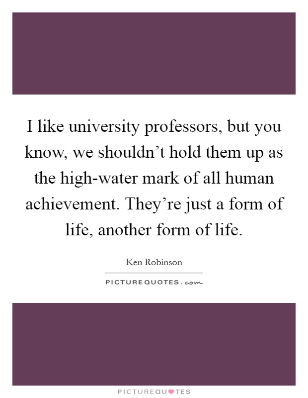 I like university professors, but you know, we shouldn't hold them up as the high-water mark of all human achievement. They're just a form of life, another form of life Picture Quote #1