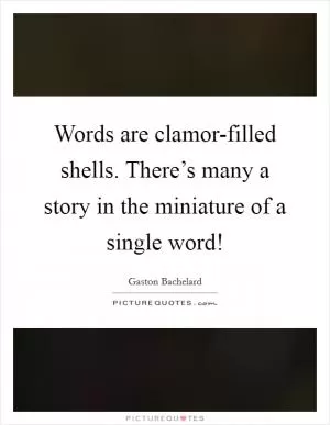 Words are clamor-filled shells. There’s many a story in the miniature of a single word! Picture Quote #1