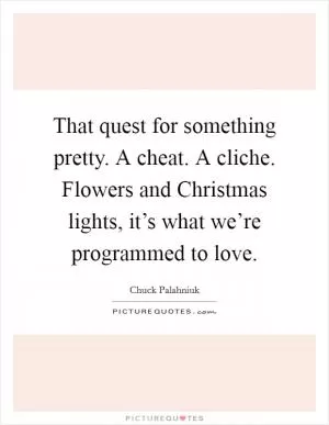 That quest for something pretty. A cheat. A cliche. Flowers and Christmas lights, it’s what we’re programmed to love Picture Quote #1
