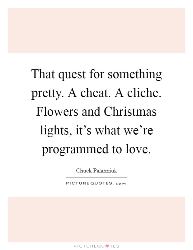 That quest for something pretty. A cheat. A cliche. Flowers and Christmas lights, it's what we're programmed to love Picture Quote #1