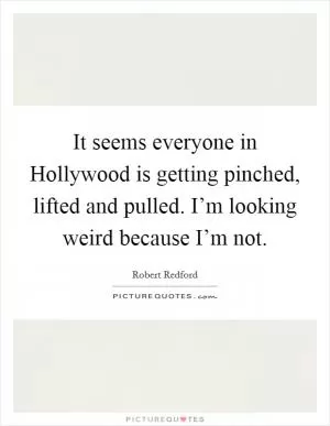 It seems everyone in Hollywood is getting pinched, lifted and pulled. I’m looking weird because I’m not Picture Quote #1