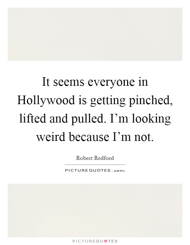 It seems everyone in Hollywood is getting pinched, lifted and pulled. I'm looking weird because I'm not Picture Quote #1