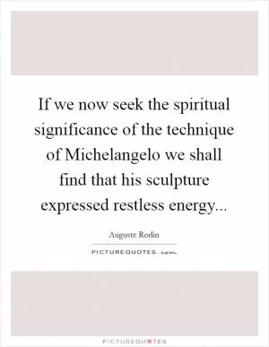 If we now seek the spiritual significance of the technique of Michelangelo we shall find that his sculpture expressed restless energy Picture Quote #1