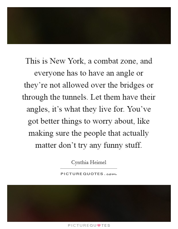 This is New York, a combat zone, and everyone has to have an angle or they're not allowed over the bridges or through the tunnels. Let them have their angles, it's what they live for. You've got better things to worry about, like making sure the people that actually matter don't try any funny stuff Picture Quote #1
